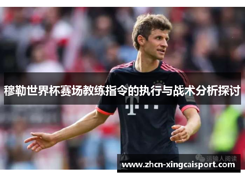 穆勒世界杯赛场教练指令的执行与战术分析探讨