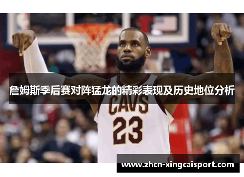 詹姆斯季后赛对阵猛龙的精彩表现及历史地位分析