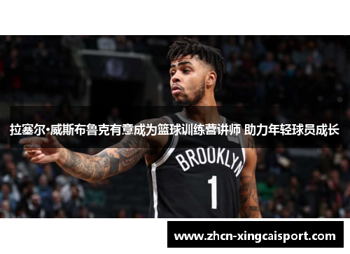 拉塞尔·威斯布鲁克有意成为篮球训练营讲师 助力年轻球员成长