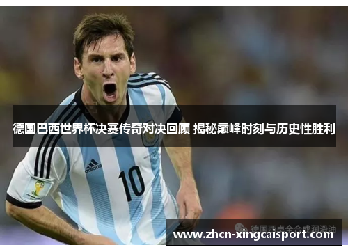 德国巴西世界杯决赛传奇对决回顾 揭秘巅峰时刻与历史性胜利
