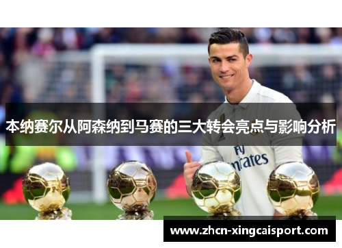 本纳赛尔从阿森纳到马赛的三大转会亮点与影响分析