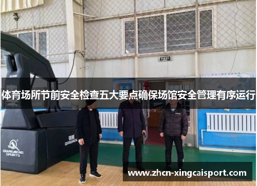 体育场所节前安全检查五大要点确保场馆安全管理有序运行