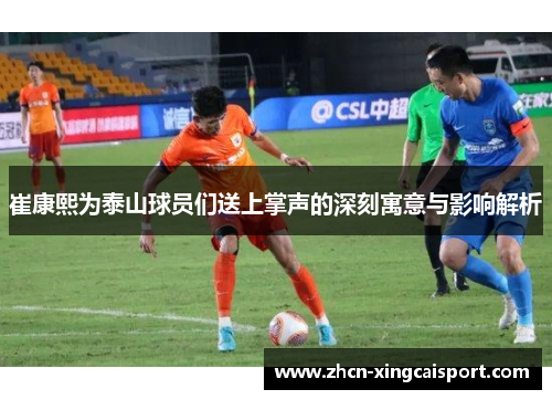 崔康熙为泰山球员们送上掌声的深刻寓意与影响解析