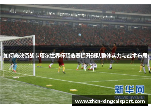 如何高效备战卡塔尔世界杯预选赛提升球队整体实力与战术布局