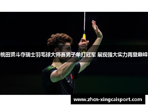 桃田贤斗夺瑞士羽毛球大师赛男子单打冠军 展现强大实力再登巅峰