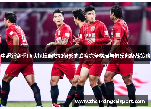 中超新赛季16队规模调整如何影响联赛竞争格局与俱乐部备战策略
