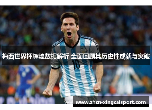 梅西世界杯辉煌数据解析 全面回顾其历史性成就与突破