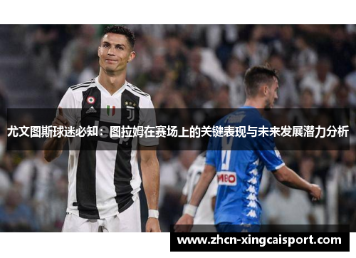 尤文图斯球迷必知：图拉姆在赛场上的关键表现与未来发展潜力分析