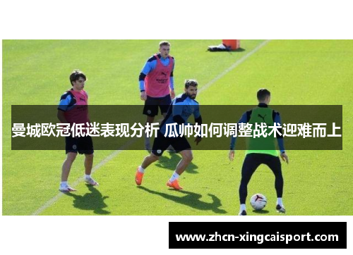曼城欧冠低迷表现分析 瓜帅如何调整战术迎难而上