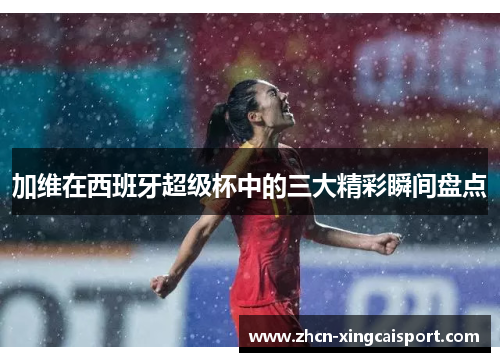加维在西班牙超级杯中的三大精彩瞬间盘点