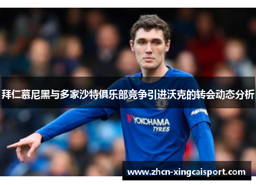 拜仁慕尼黑与多家沙特俱乐部竞争引进沃克的转会动态分析