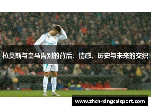 拉莫斯与皇马告别的背后：情感、历史与未来的交织