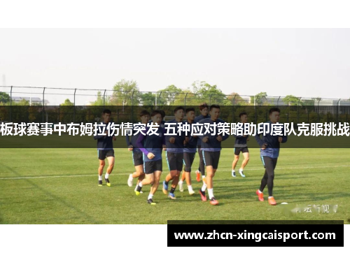 板球赛事中布姆拉伤情突发 五种应对策略助印度队克服挑战
