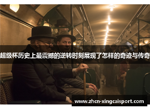 超级杯历史上最震撼的逆转时刻展现了怎样的奇迹与传奇
