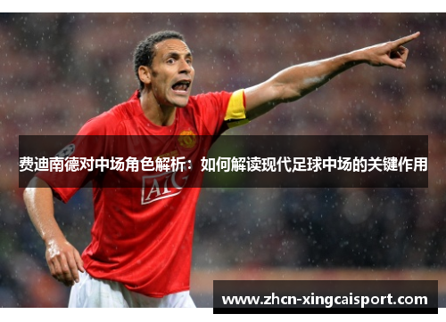 费迪南德对中场角色解析：如何解读现代足球中场的关键作用