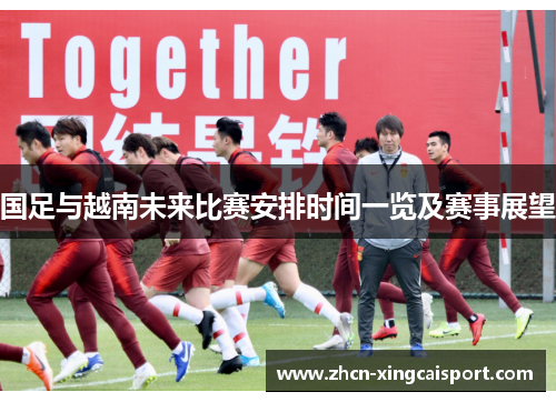 国足与越南未来比赛安排时间一览及赛事展望