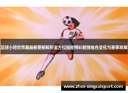 足球小将世青篇最新更新解析全方位揭秘精彩剧情角色变化与赛事发展