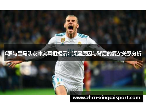 C罗与皇马队友冲突真相揭示：深层原因与背后的复杂关系分析