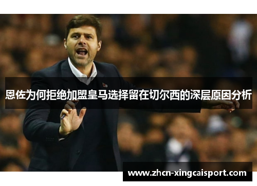 恩佐为何拒绝加盟皇马选择留在切尔西的深层原因分析